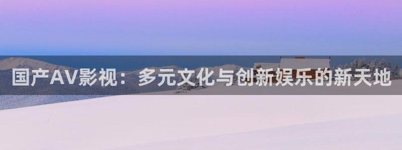 金牌影院网站：国产AV影视：多元文化与创新娱乐的新天地
